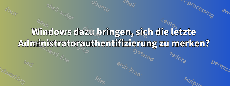 Windows dazu bringen, sich die letzte Administratorauthentifizierung zu merken?