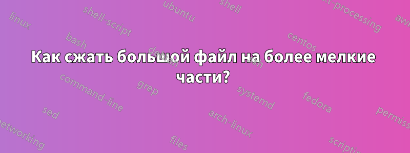 Как сжать большой файл на более мелкие части?