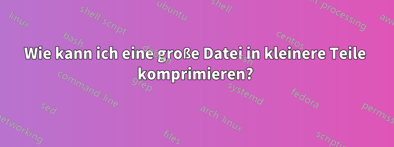 Wie kann ich eine große Datei in kleinere Teile komprimieren?