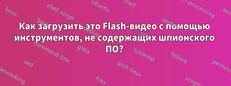 Как загрузить это Flash-видео с помощью инструментов, не содержащих шпионского ПО?