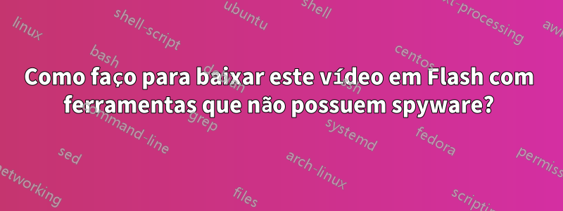 Como faço para baixar este vídeo em Flash com ferramentas que não possuem spyware?