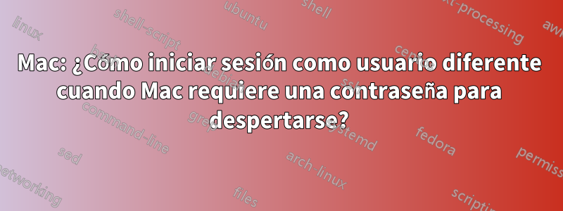 Mac: ¿Cómo iniciar sesión como usuario diferente cuando Mac requiere una contraseña para despertarse?