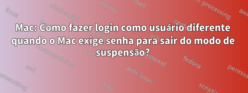 Mac: Como fazer login como usuário diferente quando o Mac exige senha para sair do modo de suspensão?