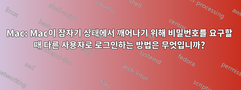 Mac: Mac이 잠자기 상태에서 깨어나기 위해 비밀번호를 요구할 때 다른 사용자로 로그인하는 방법은 무엇입니까?