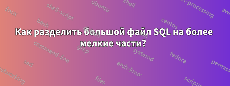 Как разделить большой файл SQL на более мелкие части? 