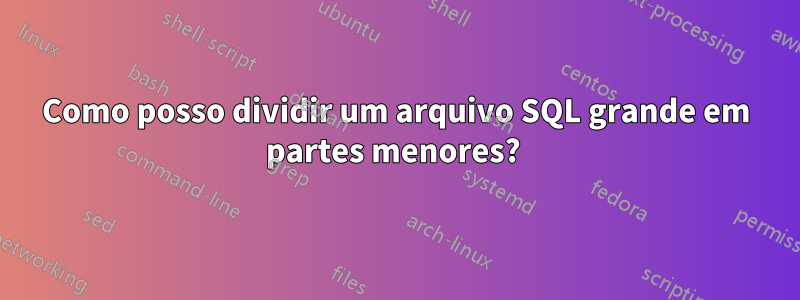 Como posso dividir um arquivo SQL grande em partes menores? 