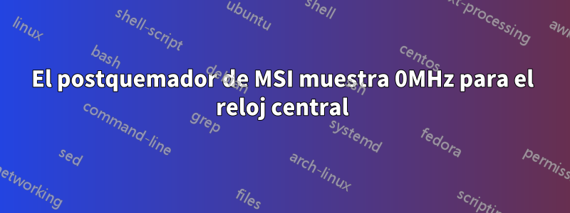 El postquemador de MSI muestra 0MHz para el reloj central