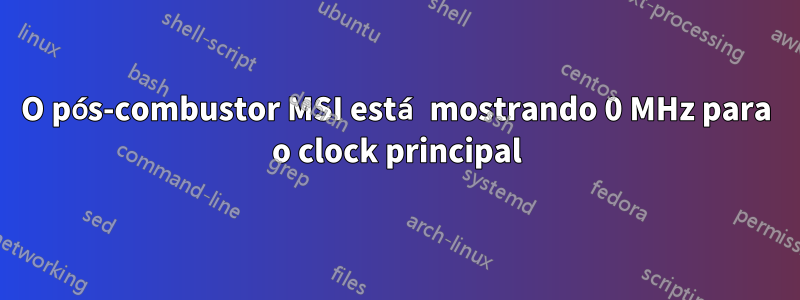 O pós-combustor MSI está mostrando 0 MHz para o clock principal