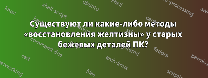 Существуют ли какие-либо методы «восстановления желтизны» у старых бежевых деталей ПК?