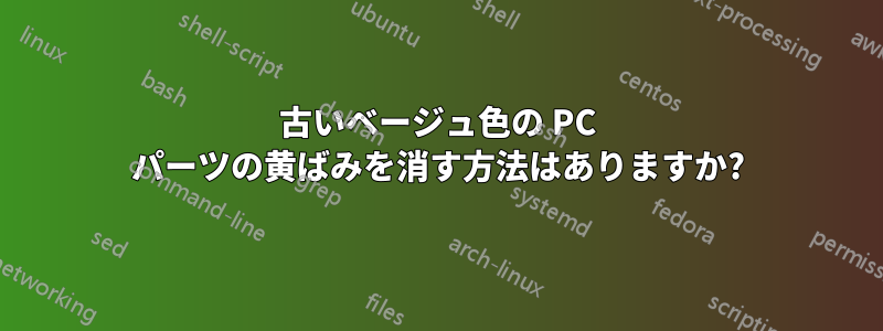 古いベージュ色の PC パーツの黄ばみを消す方法はありますか?