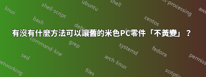 有沒有什麼方法可以讓舊的米色PC零件「不黃變」？