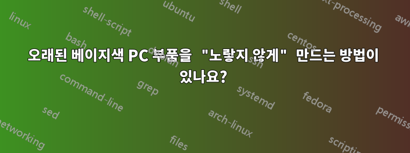 오래된 베이지색 PC 부품을 "노랗지 않게" 만드는 방법이 있나요?