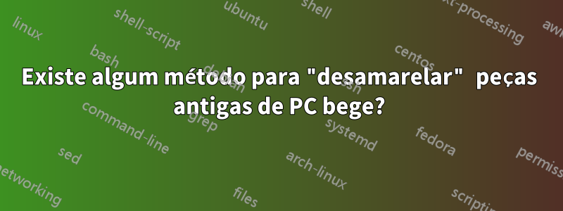 Existe algum método para "desamarelar" peças antigas de PC bege?