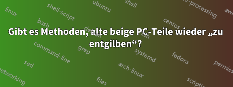 Gibt es Methoden, alte beige PC-Teile wieder „zu entgilben“?