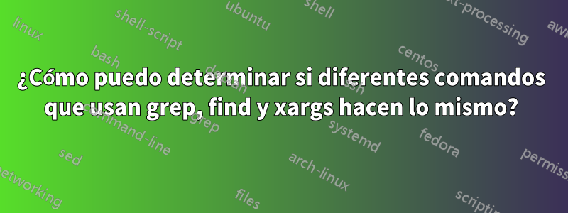 ¿Cómo puedo determinar si diferentes comandos que usan grep, find y xargs hacen lo mismo?