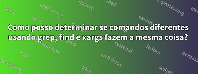 Como posso determinar se comandos diferentes usando grep, find e xargs fazem a mesma coisa?