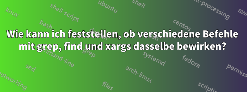 Wie kann ich feststellen, ob verschiedene Befehle mit grep, find und xargs dasselbe bewirken?