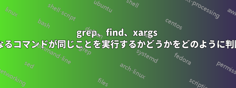 grep、find、xargs を使用した異なるコマンドが同じことを実行するかどうかをどのように判断できますか?