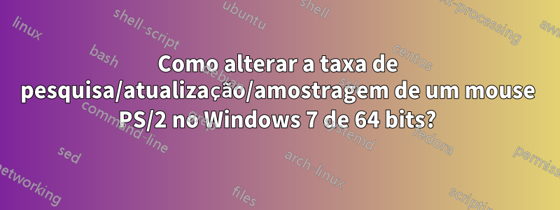 Como alterar a taxa de pesquisa/atualização/amostragem de um mouse PS/2 no Windows 7 de 64 bits?