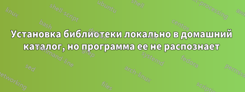 Установка библиотеки локально в домашний каталог, но программа ее не распознает