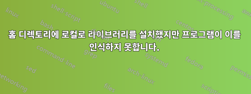 홈 디렉토리에 로컬로 라이브러리를 설치했지만 프로그램이 이를 인식하지 못합니다.