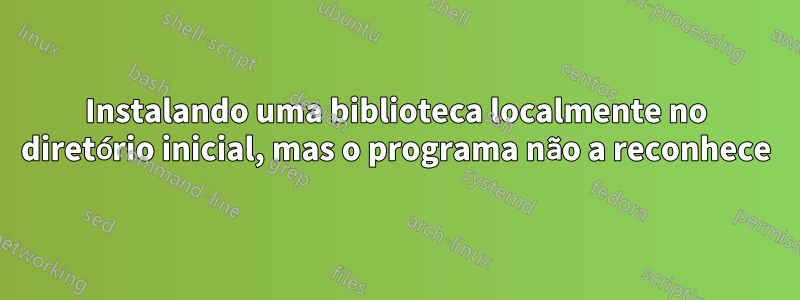 Instalando uma biblioteca localmente no diretório inicial, mas o programa não a reconhece