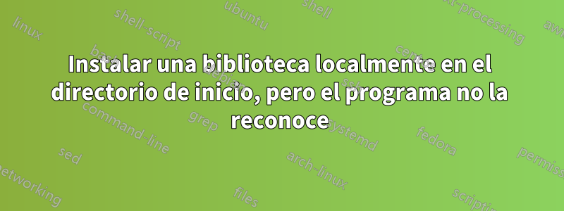 Instalar una biblioteca localmente en el directorio de inicio, pero el programa no la reconoce