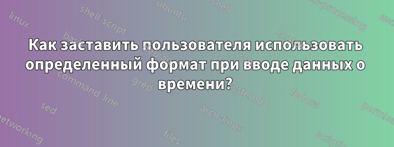 Как заставить пользователя использовать определенный формат при вводе данных о времени?