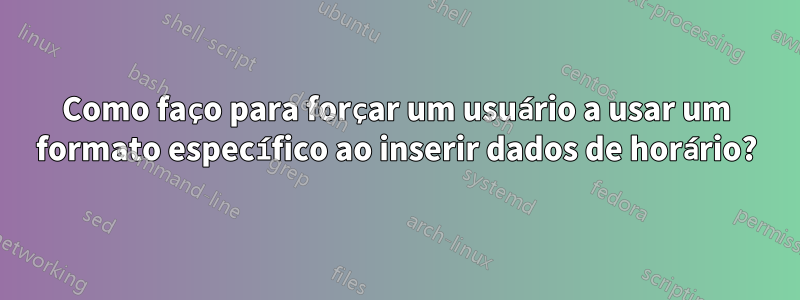 Como faço para forçar um usuário a usar um formato específico ao inserir dados de horário?