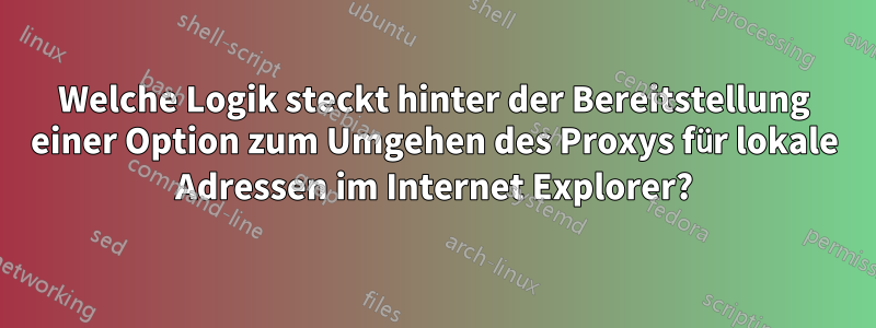 Welche Logik steckt hinter der Bereitstellung einer Option zum Umgehen des Proxys für lokale Adressen im Internet Explorer?