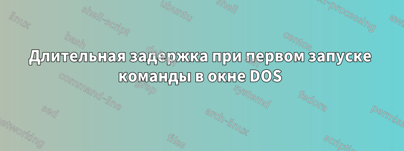 Длительная задержка при первом запуске команды в окне DOS