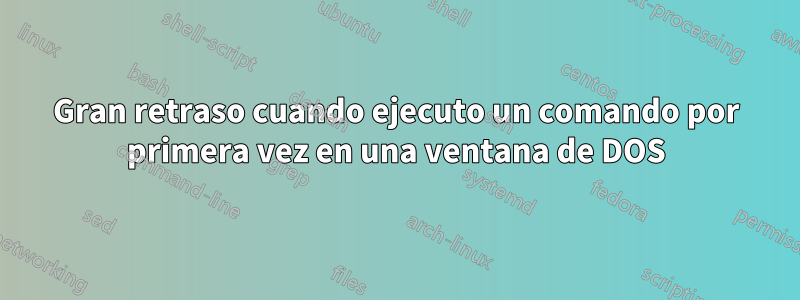 Gran retraso cuando ejecuto un comando por primera vez en una ventana de DOS