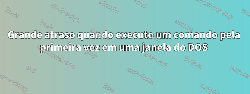 Grande atraso quando executo um comando pela primeira vez em uma janela do DOS