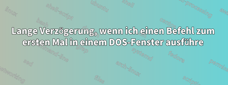 Lange Verzögerung, wenn ich einen Befehl zum ersten Mal in einem DOS-Fenster ausführe