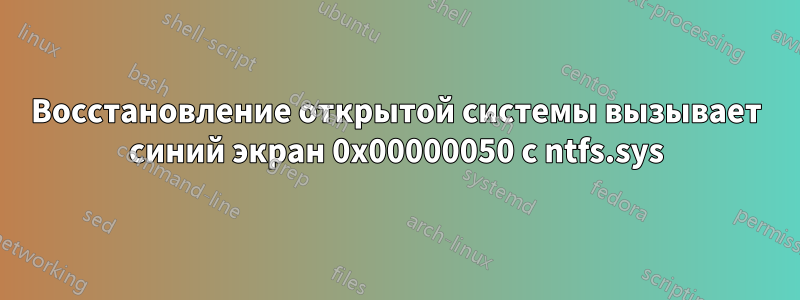 Восстановление открытой системы вызывает синий экран 0x00000050 с ntfs.sys