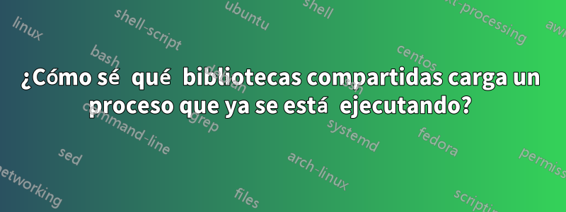 ¿Cómo sé qué bibliotecas compartidas carga un proceso que ya se está ejecutando?