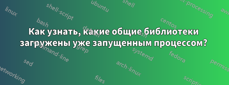 Как узнать, какие общие библиотеки загружены уже запущенным процессом?