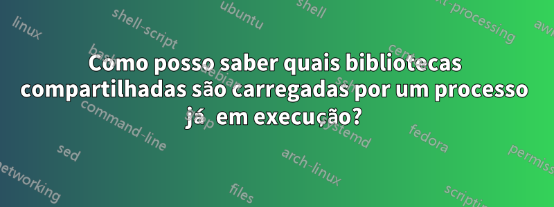 Como posso saber quais bibliotecas compartilhadas são carregadas por um processo já em execução?