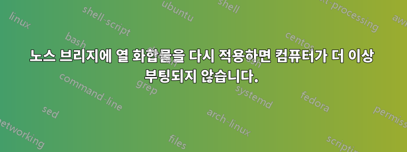 노스 브리지에 열 화합물을 다시 적용하면 컴퓨터가 더 이상 부팅되지 않습니다.