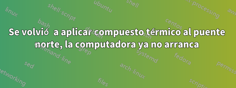 Se volvió a aplicar compuesto térmico al puente norte, la computadora ya no arranca