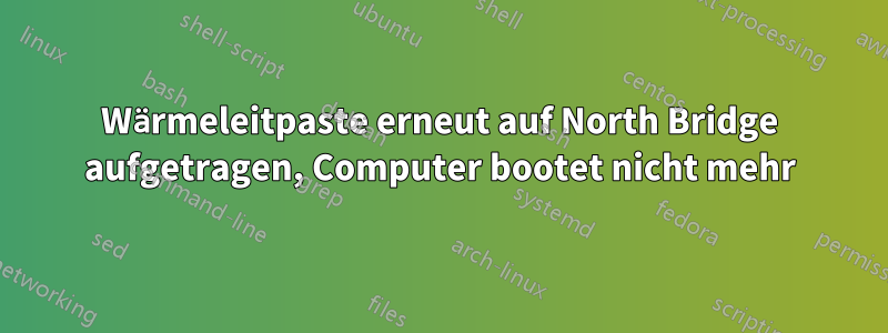 Wärmeleitpaste erneut auf North Bridge aufgetragen, Computer bootet nicht mehr