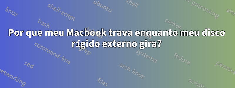 Por que meu Macbook trava enquanto meu disco rígido externo gira?