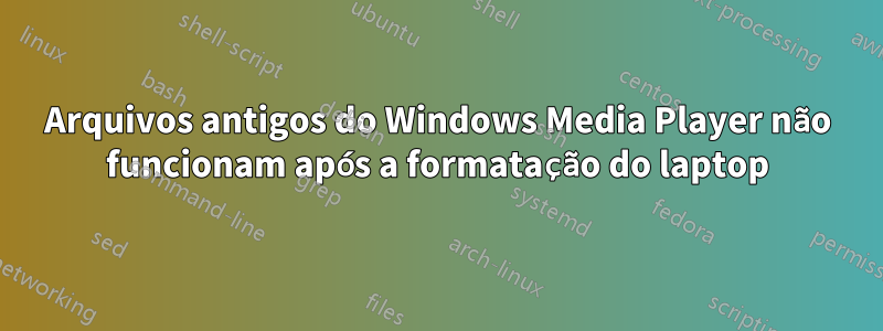 Arquivos antigos do Windows Media Player não funcionam após a formatação do laptop