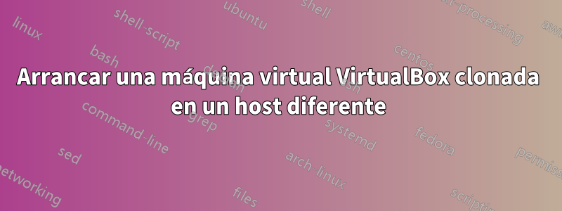 Arrancar una máquina virtual VirtualBox clonada en un host diferente