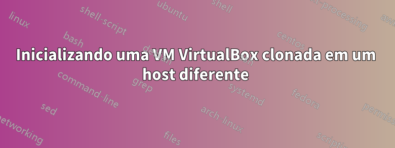 Inicializando uma VM VirtualBox clonada em um host diferente