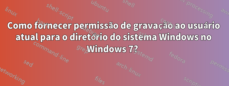 Como fornecer permissão de gravação ao usuário atual para o diretório do sistema Windows no Windows 7? 