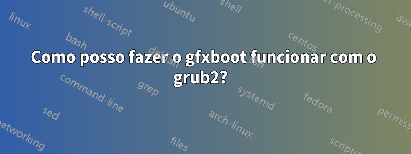 Como posso fazer o gfxboot funcionar com o grub2?  