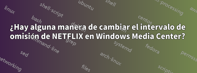 ¿Hay alguna manera de cambiar el intervalo de omisión de NETFLIX en Windows Media Center?