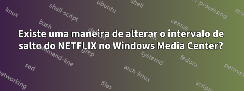 Existe uma maneira de alterar o intervalo de salto do NETFLIX no Windows Media Center?