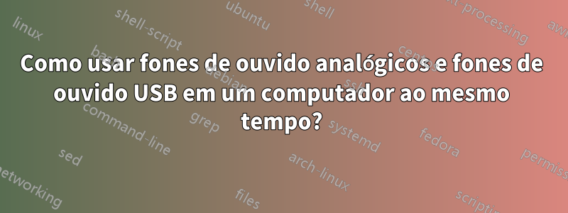 Como usar fones de ouvido analógicos e fones de ouvido USB em um computador ao mesmo tempo?